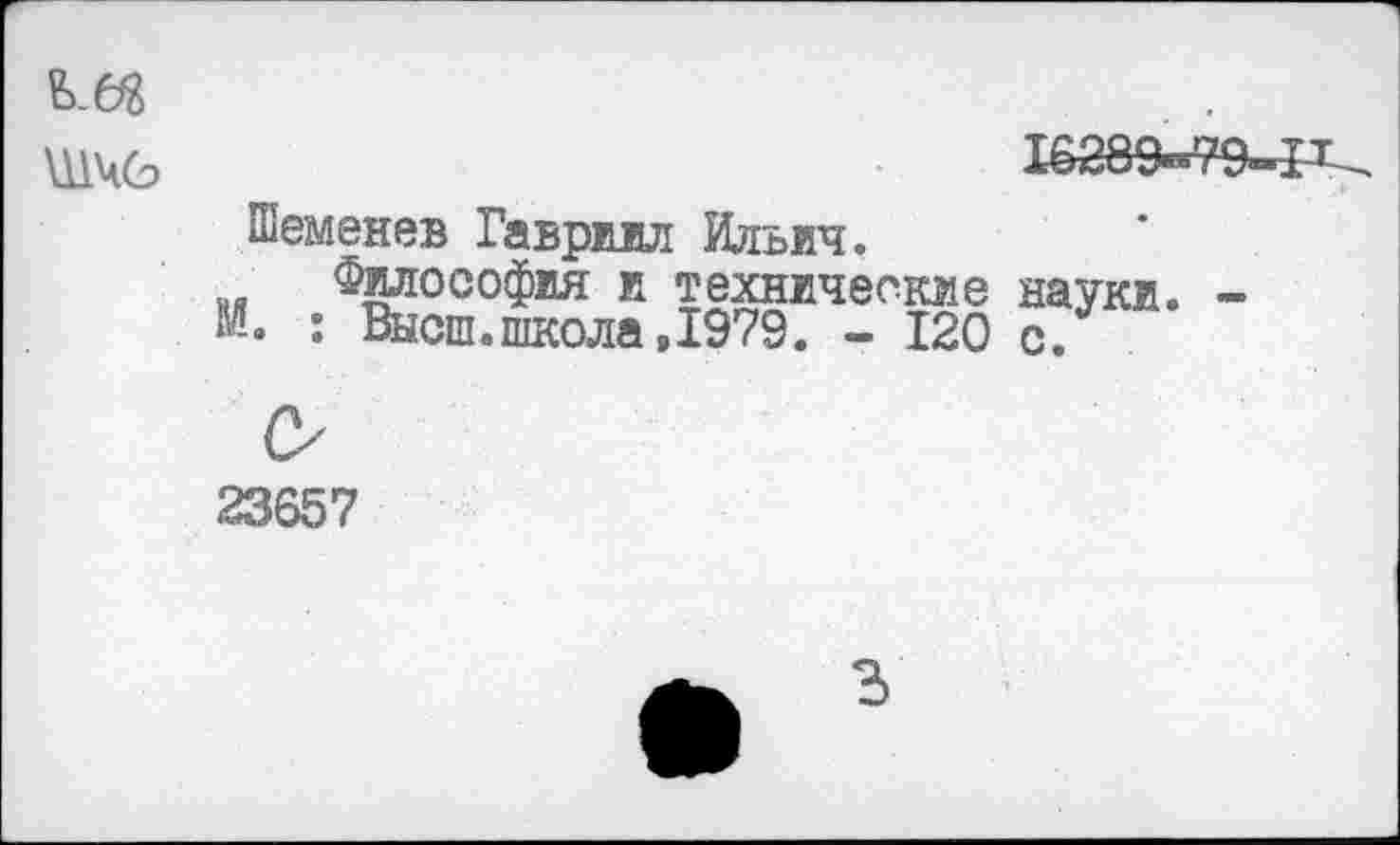 ﻿ШЧО
Шеменев Гавриил Ильич.
Философия и технические науки. -М. : Высш.школа«1979. - 120 с.
23657